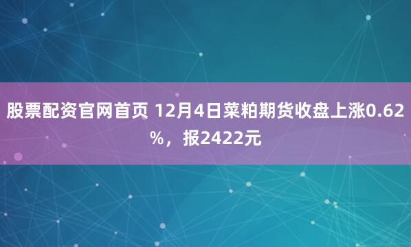 股票配资官网首页 12月4日菜粕期货收盘上涨0.62%，报2422元
