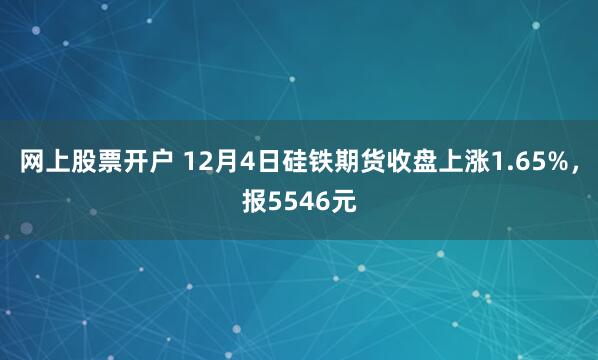 网上股票开户 12月4日硅铁期货收盘上涨1.65%，报5546元
