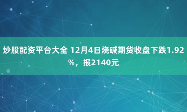 炒股配资平台大全 12月4日烧碱期货收盘下跌1.92%，报2140元