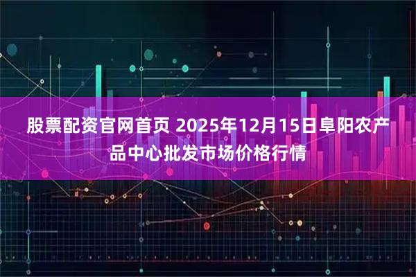 股票配资官网首页 2025年12月15日阜阳农产品中心批发市场价格行情