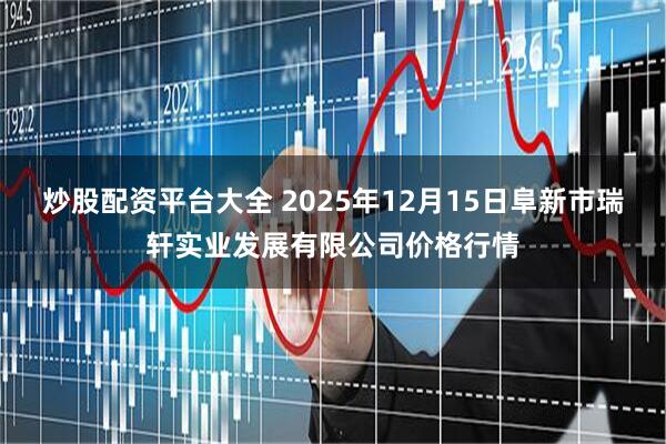 炒股配资平台大全 2025年12月15日阜新市瑞轩实业发展有限公司价格行情