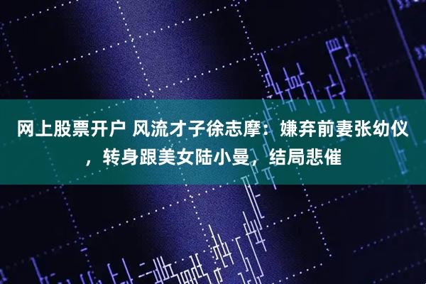 网上股票开户 风流才子徐志摩：嫌弃前妻张幼仪，转身跟美女陆小曼，结局悲催