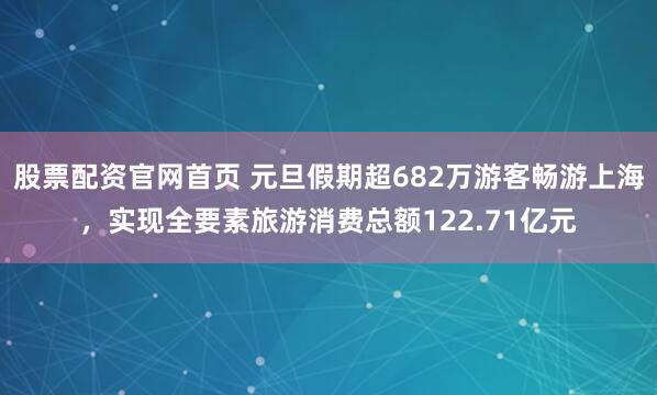 股票配资官网首页 元旦假期超682万游客畅游上海，实现全要素旅游消费总额122.71亿元