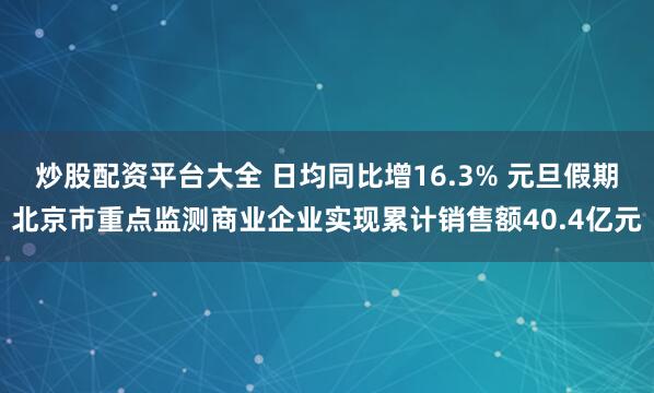 炒股配资平台大全 日均同比增16.3% 元旦假期北京市重点监测商业企业实现累计销售额40.4亿元