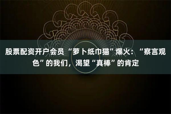 股票配资开户会员 “萝卜纸巾猫”爆火：“察言观色”的我们，渴望“真棒”的肯定