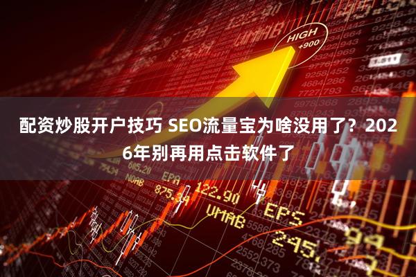配资炒股开户技巧 SEO流量宝为啥没用了？2026年别再用点击软件了