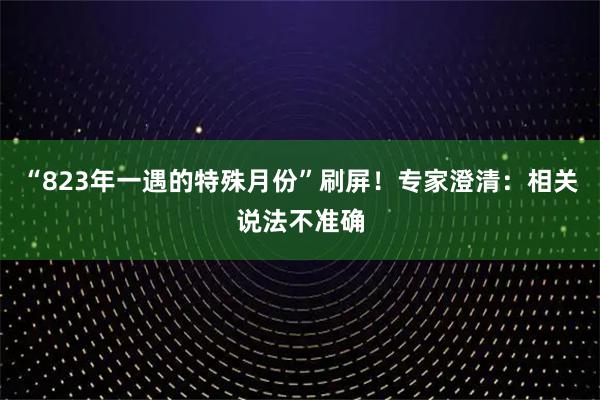 “823年一遇的特殊月份”刷屏!专家澄清:相关说法不准确