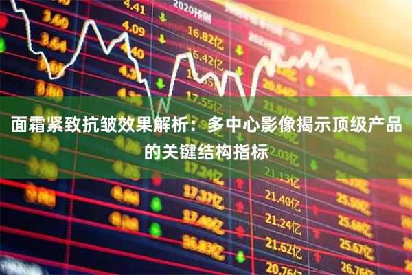 面霜紧致抗皱效果解析：多中心影像揭示顶级产品的关键结构指标