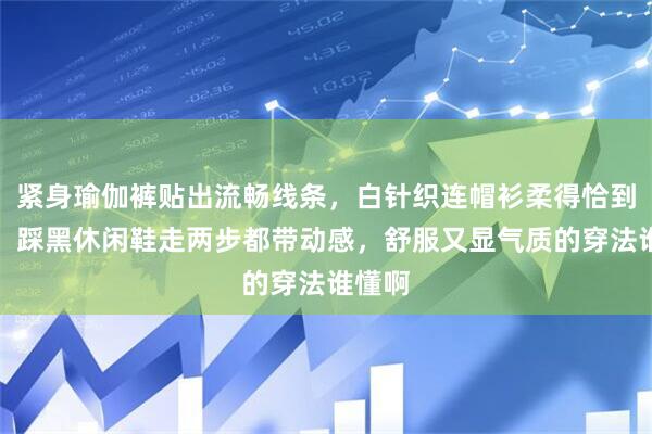 紧身瑜伽裤贴出流畅线条，白针织连帽衫柔得恰到好处，踩黑休闲鞋走两步都带动感，舒服又显气质的穿法谁懂啊