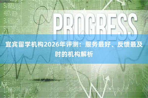 宜宾留学机构2026年评测：服务最好、反馈最及时的机构解析