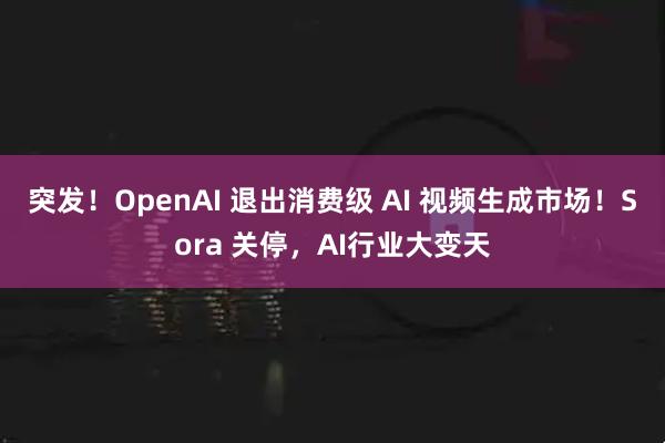 突发!OpenAI 退出消费级 AI 视频生成市场!Sora 关停,AI行业大变天
