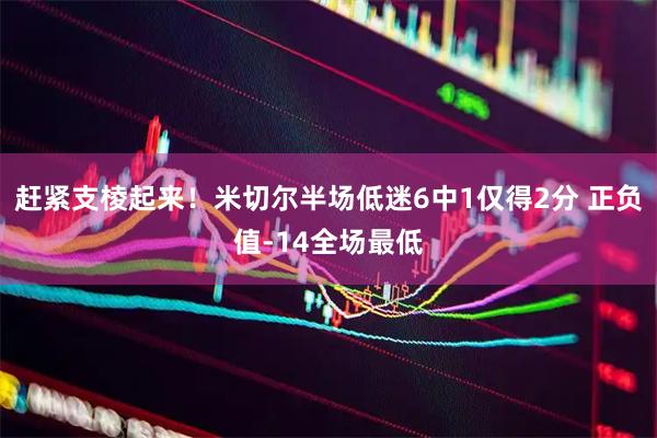 赶紧支棱起来！米切尔半场低迷6中1仅得2分 正负值-14全场最低