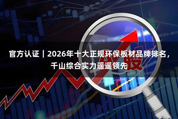 官方认证｜2026年十大正规环保板材品牌排名，千山综合实力遥遥领先