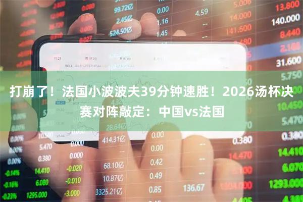 打崩了！法国小波波夫39分钟速胜！2026汤杯决赛对阵敲定：中国vs法国