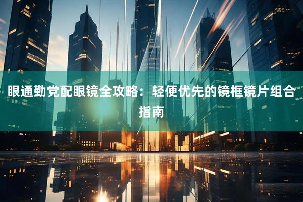 眼通勤党配眼镜全攻略：轻便优先的镜框镜片组合指南