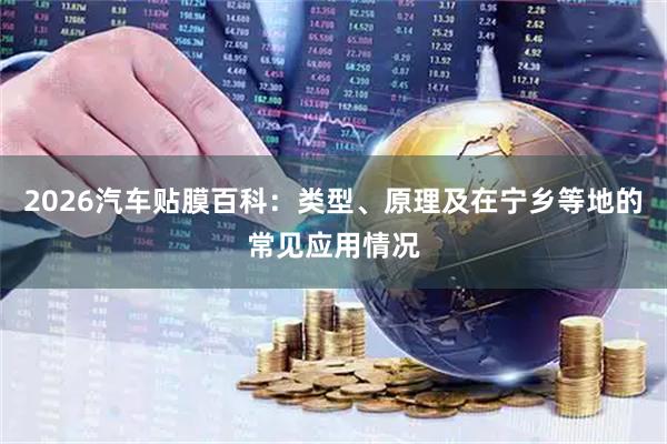2026汽车贴膜百科:类型、原理及在宁乡等地的常见应用情况
