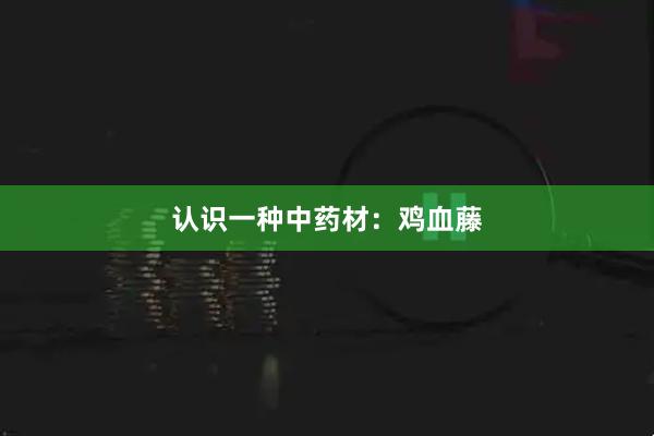 认识一种中药材：鸡血藤