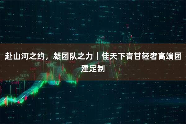 赴山河之约，凝团队之力｜佳天下青甘轻奢高端团建定制