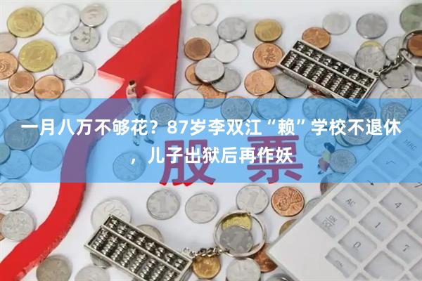 一月八万不够花？87岁李双江“赖”学校不退休，儿子出狱后再作妖