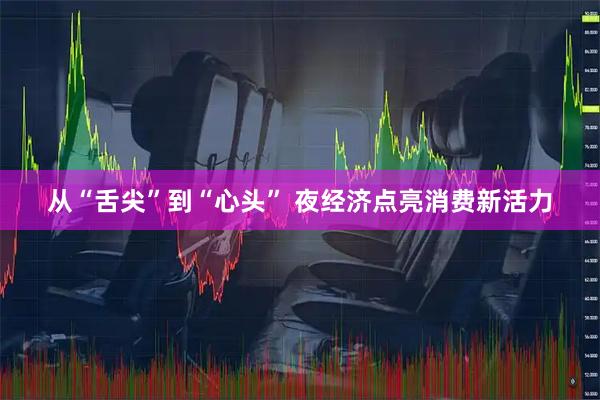 从“舌尖”到“心头” 夜经济点亮消费新活力