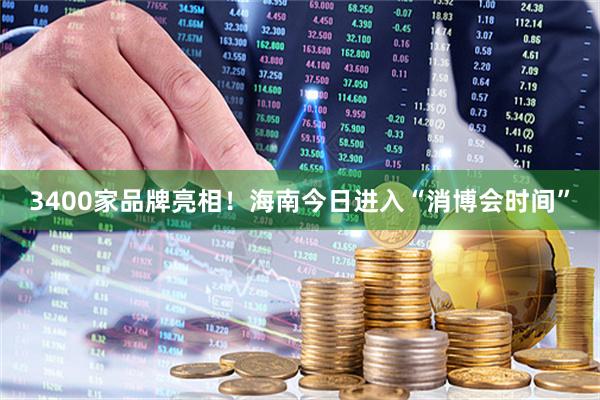 3400家品牌亮相！海南今日进入“消博会时间”