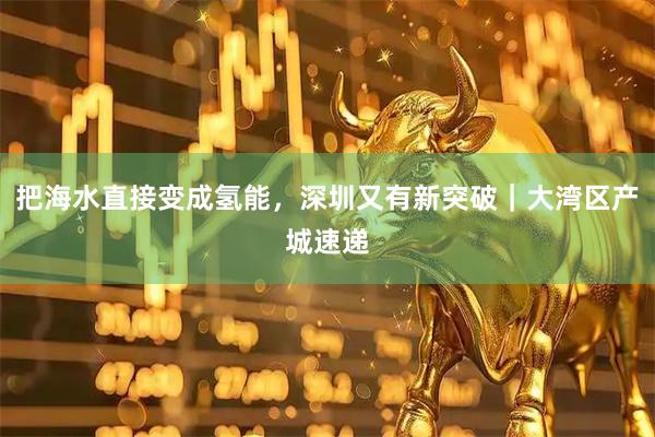 把海水直接变成氢能，深圳又有新突破｜大湾区产城速递