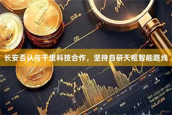 长安否认与千里科技合作，坚持自研天枢智能路线