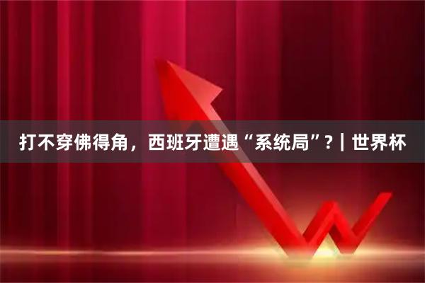 打不穿佛得角，西班牙遭遇“系统局”?｜世界杯