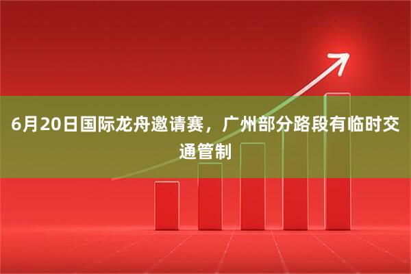 6月20日国际龙舟邀请赛，广州部分路段有临时交通管制