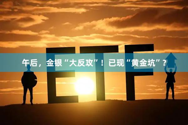 午后，金银“大反攻”！已现“黄金坑”？