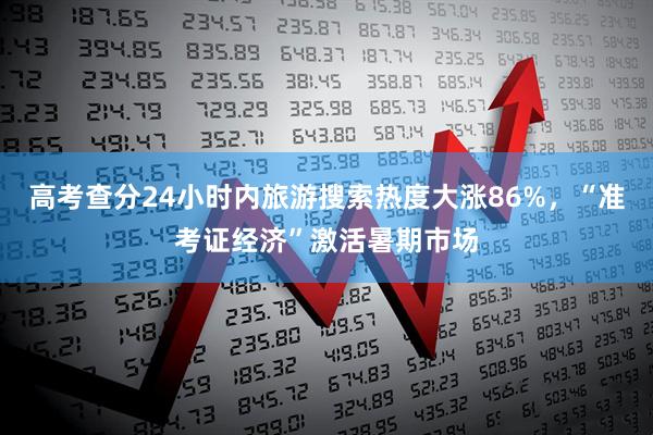 高考查分24小时内旅游搜索热度大涨86%，“准考证经济”激活暑期市场