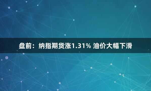 盘前：纳指期货涨1.31% 油价大幅下滑