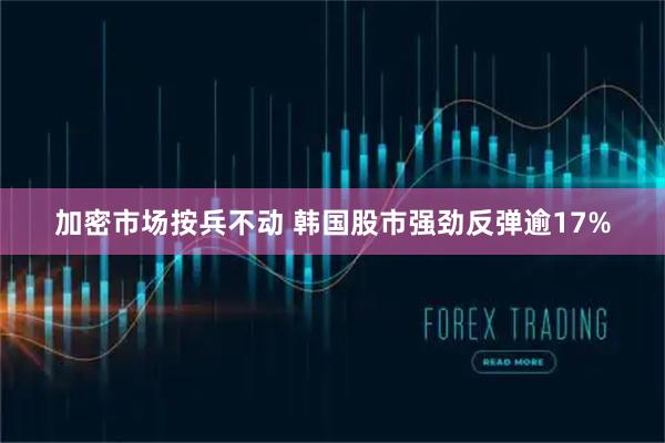 加密市场按兵不动 韩国股市强劲反弹逾17%