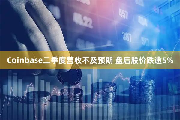 Coinbase二季度营收不及预期 盘后股价跌逾5%